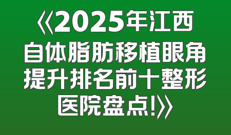 《2025年江西自体脂肪移植眼角提升排名前十整形医院盘点！》