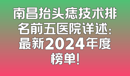 南昌抬头痣技术排名前五医院详述：最新2024年度榜单！