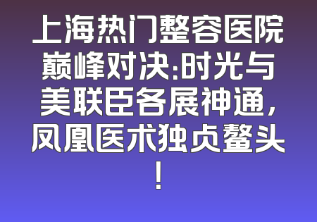 上海热门整容医院巅峰对决：时光与美联臣各展神通，凤凰医术独占鳌头！