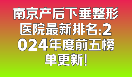 南京产后下垂整形医院最新排名：2024年度前五榜单更新！