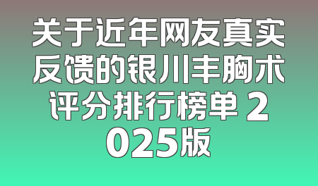 关于近年网友真实反馈的银川丰胸术评分排行榜单 2025版
