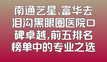 南通艺星、富华去泪沟黑眼圈医院口碑卓越，前五排名榜单中的专业之选