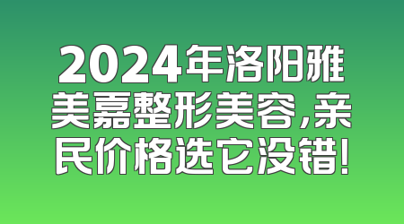 2024年洛阳雅美嘉整形美容，亲民价格选它没错！