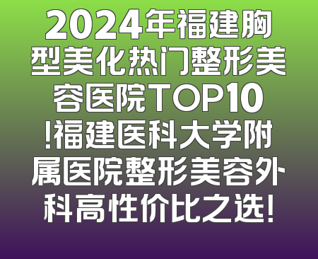 2024年福建胸型美化热门整形美容医院TOP10！福建医科大学附属医院整形美容外科高性价比之选！
