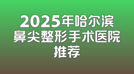 2025年哈尔滨鼻尖整形手术医院推荐