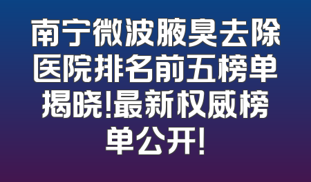 南宁微波腋臭去除医院排名前五榜单揭晓！最新权威榜单公开！