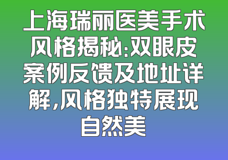 上海瑞丽医美手术风格揭秘：双眼皮案例反馈及地址详解，风格独特展现自然美