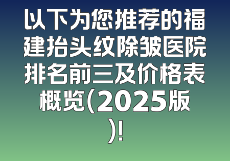 以下为您推荐的福建抬头纹除皱医院排名前三及价格表概览（2025版）！