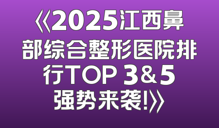 《2025江西鼻部综合整形医院排行TOP 3&5强势来袭！》