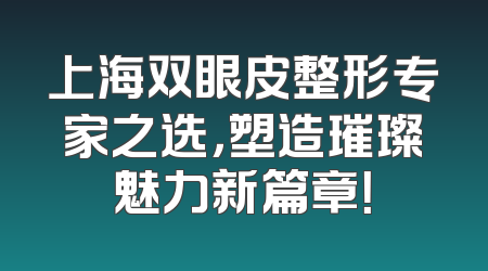 上海双眼皮整形专家之选，塑造璀璨魅力新篇章！