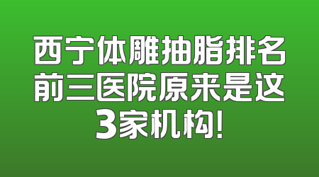 西宁体雕抽脂排名前三医院原来是这3家机构！
