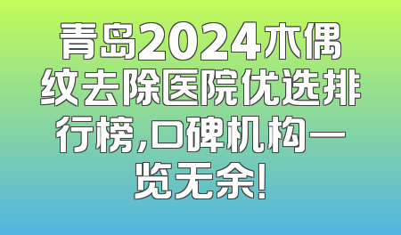 青岛2024木偶纹去除医院优选排行榜，口碑机构一览无余！
