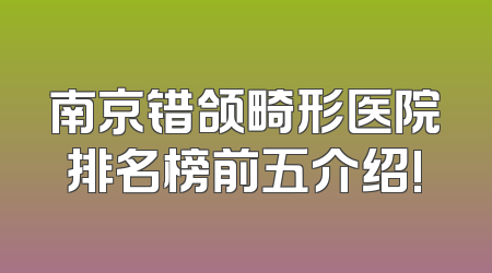 南京错颌畸形医院排名榜前五介绍!