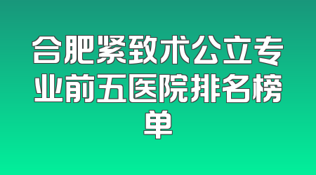 合肥紧致术公立专业前五医院排名榜单