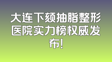 大连下颏抽脂整形医院实力榜权威发布！