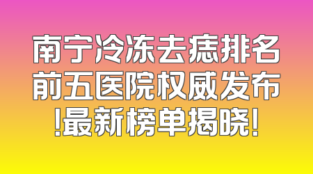 南宁冷冻去痣排名前五医院权威发布！最新榜单揭晓！