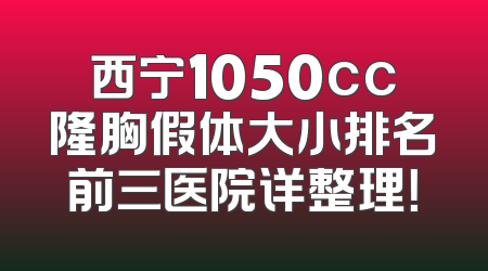西宁1050cc隆胸假体大小排名前三医院详整理！