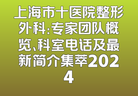 上海市十医院整形外科：专家团队概览、科室电话及最新简介集萃2024