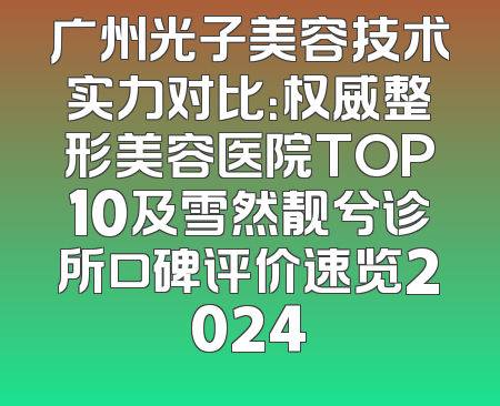 广州光子美容技术实力对比：权威整形美容医院TOP10及雪然靓兮诊所口碑评价速览2024