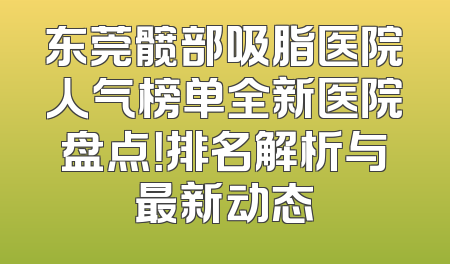 东莞髋部吸脂医院人气榜单全新医院盘点！排名解析与最新动态