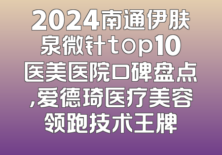 2024南通伊肤泉微针top10医美医院口碑盘点，爱德琦医疗美容领跑技术王牌