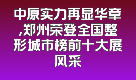 中原实力再显华章，郑州荣登全国整形城市榜前十大展风采