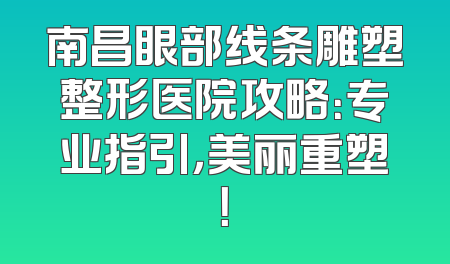 南昌眼部线条雕塑整形医院攻略：专业指引，美丽重塑！