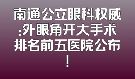 南通公立眼科权威：外眼角开大手术排名前五医院公布！