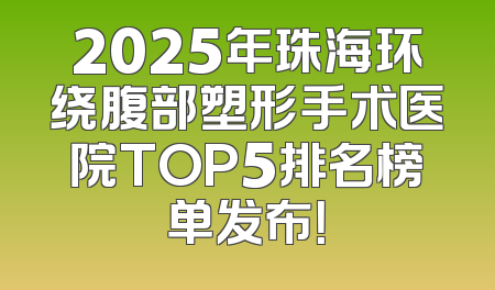 2025年珠海环绕腹部塑形手术医院TOP5排名榜单发布！