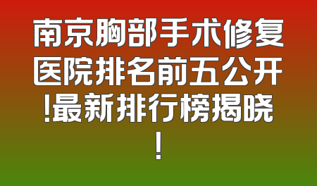南京胸部手术修复医院排名前五公开！最新排行榜揭晓！