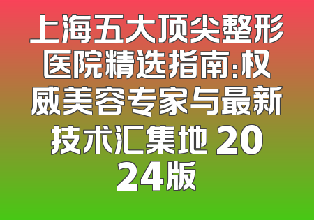 上海五大顶尖整形医院精选指南：权威美容专家与最新技术汇集地 2024版