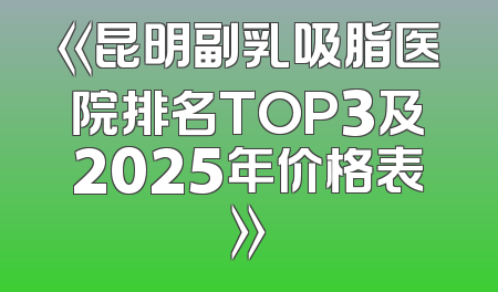 《昆明副乳吸脂医院排名TOP3及2025年价格表》