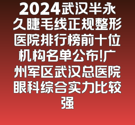 2024武汉半永久睫毛线正规整形医院排行榜前十位机构名单公布！广州军区武汉总医院眼科综合实力比较强