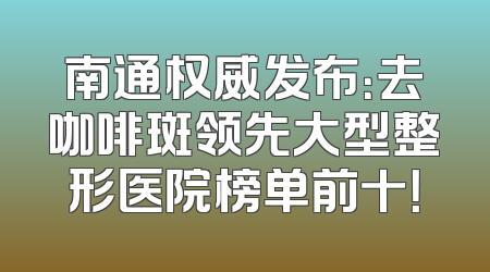 南通权威发布：去咖啡斑领先大型整形医院榜单前十！