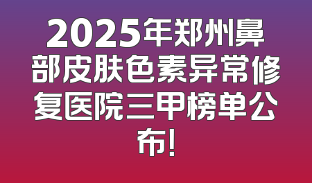 2025年郑州鼻部皮肤色素异常修复医院三甲榜单公布！