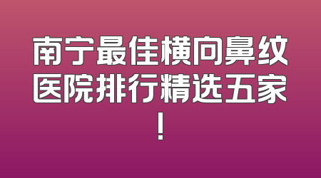 南宁最佳横向鼻纹医院排行精选五家!