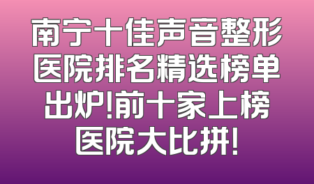 南宁十佳声音整形医院排名精选榜单出炉！前十家上榜医院大比拼！