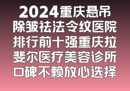 2024重庆悬吊除皱祛法令纹医院排行前十强重庆拉斐尔医疗美容诊所口碑不赖放心选择