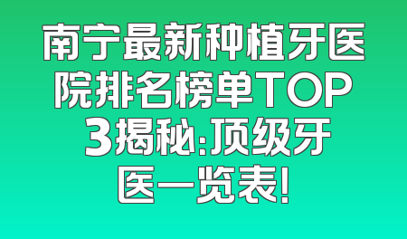 南宁最新种植牙医院排名榜单TOP 3揭秘：顶级牙医一览表！