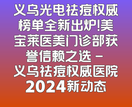 义乌光电祛痘权威榜单全新出炉！美宝莱医美门诊部获誉信赖之选 - 义乌祛痘权威医院2024新动态