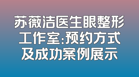 苏薇洁医生眼整形工作室：预约方式及成功案例展示
