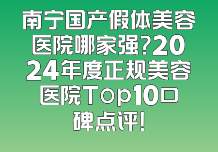 南宁国产假体美容医院哪家强？2024年度正规美容医院Top10口碑点评！