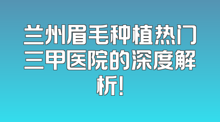兰州眉毛种植热门三甲医院的深度解析！
