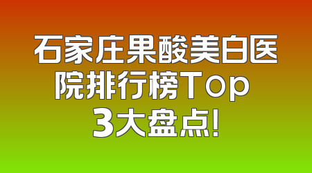 石家庄果酸美白医院排行榜Top 3大盘点！