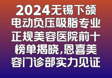2024无锡下颌电动负压吸脂专业正规美容医院前十榜单揭晓，恩喜美容门诊部实力见证