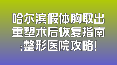 哈尔滨假体胸取出重塑术后恢复指南：整形医院攻略！