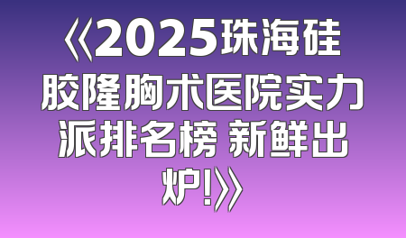《2025珠海硅胶隆胸术医院实力派排名榜 新鲜出炉！》
