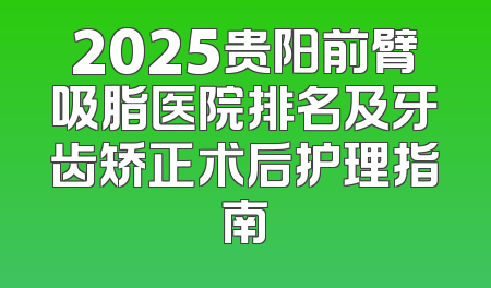 2025贵阳前臂吸脂医院排名及牙齿矫正术后护理指南