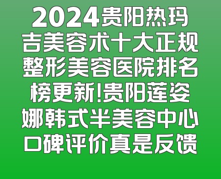 2024贵阳热玛吉美容术十大正规整形美容医院排名榜更新！贵阳莲姿娜韩式半美容中心口碑评价真是反馈