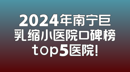 2024年南宁巨乳缩小医院口碑榜top5医院!